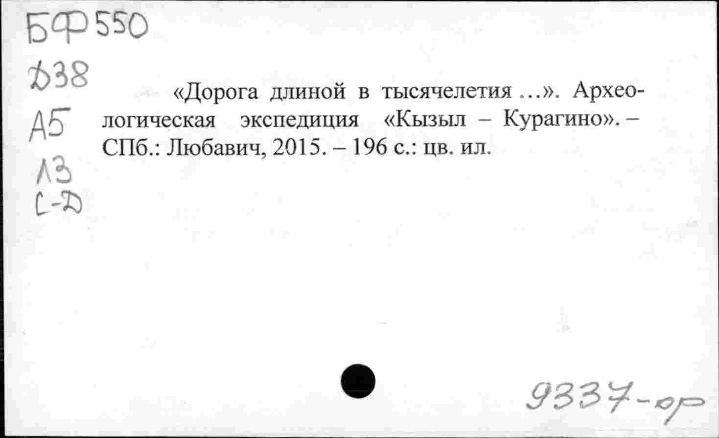 ﻿БФН50
ï>38
ÄS'
лг>
С-75
«Дорога длиной в тысячелетия ...». Археологическая экспедиция «Кызыл - Курагино». -СПб.: Любавич, 2015. - 196 с.: цв. ил.
